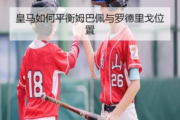 皇马如何平衡姆巴佩与罗德里戈位置