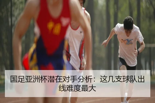 国足亚洲杯潜在对手分析：这几支球队出线难度最大